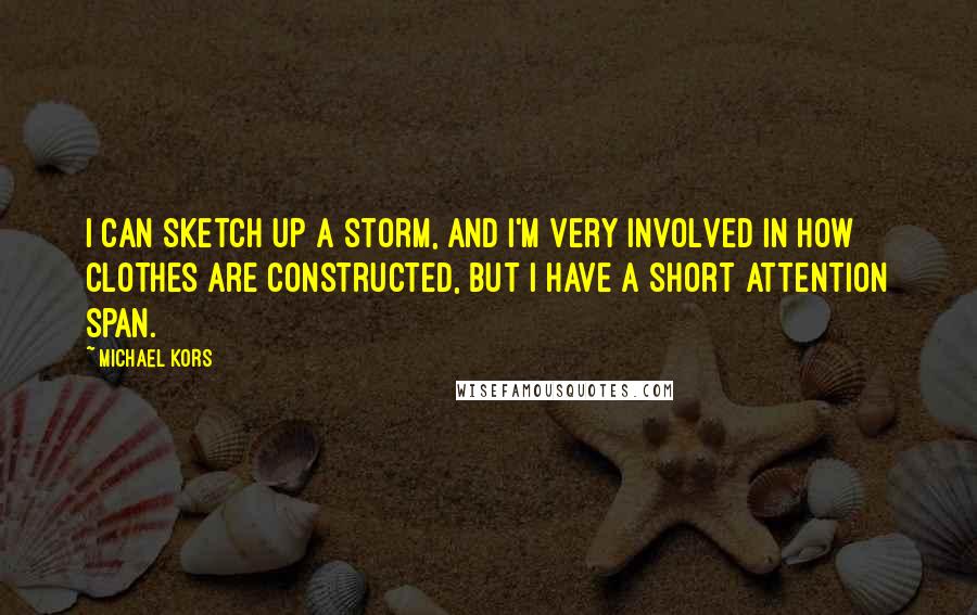 Michael Kors Quotes: I can sketch up a storm, and I'm very involved in how clothes are constructed, but I have a short attention span.