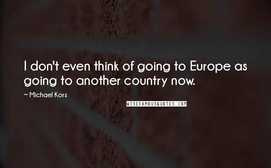 Michael Kors Quotes: I don't even think of going to Europe as going to another country now.