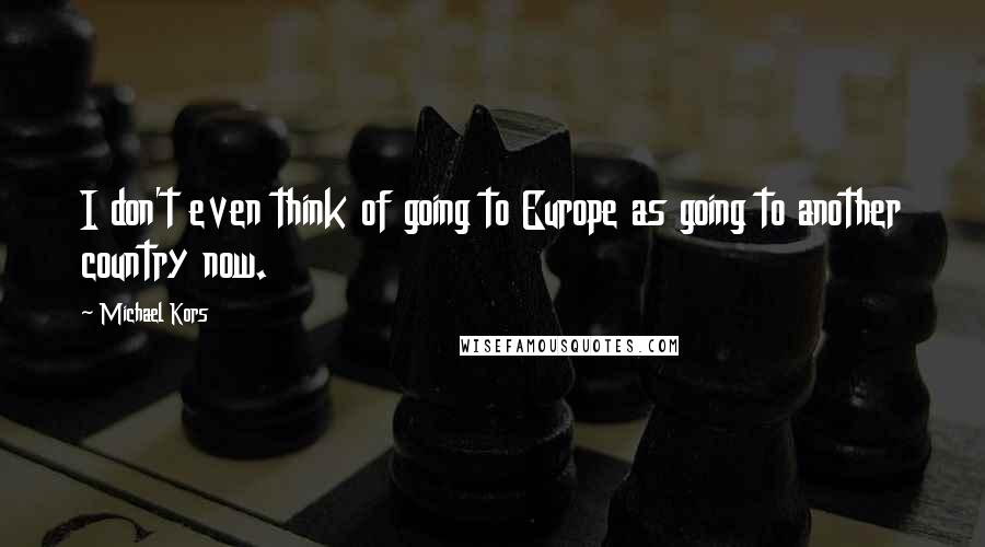 Michael Kors Quotes: I don't even think of going to Europe as going to another country now.