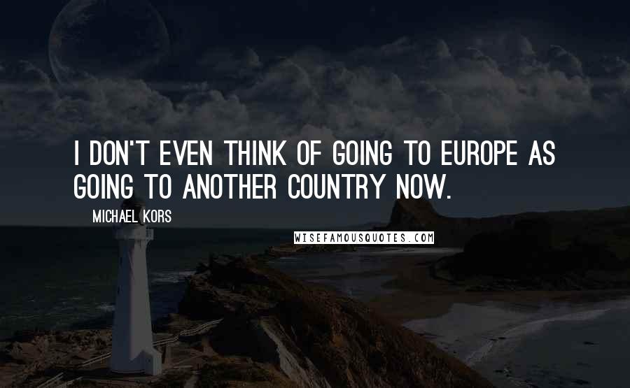 Michael Kors Quotes: I don't even think of going to Europe as going to another country now.