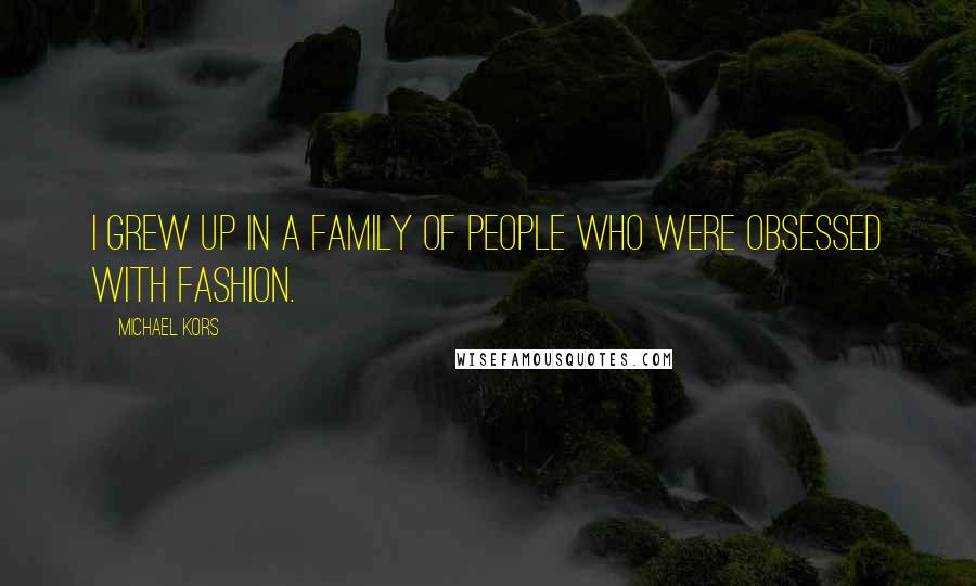 Michael Kors Quotes: I grew up in a family of people who were obsessed with fashion.
