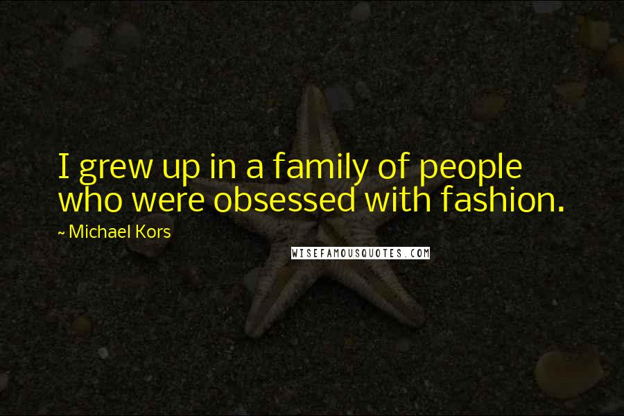 Michael Kors Quotes: I grew up in a family of people who were obsessed with fashion.