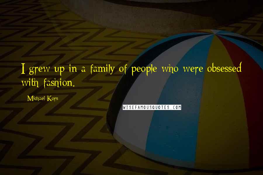 Michael Kors Quotes: I grew up in a family of people who were obsessed with fashion.