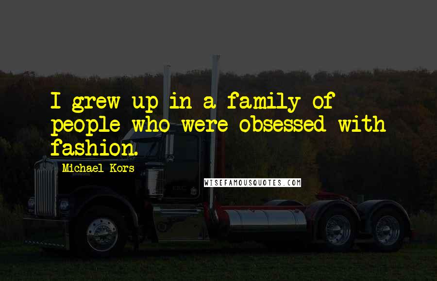 Michael Kors Quotes: I grew up in a family of people who were obsessed with fashion.