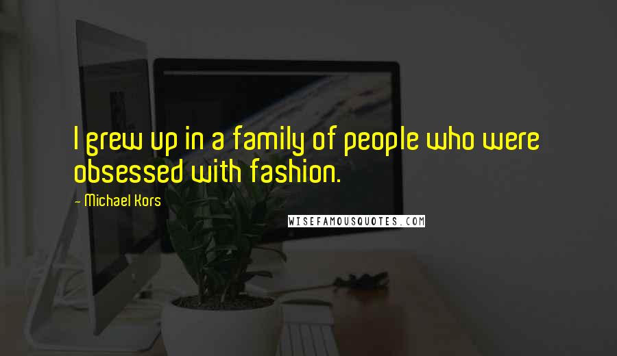 Michael Kors Quotes: I grew up in a family of people who were obsessed with fashion.