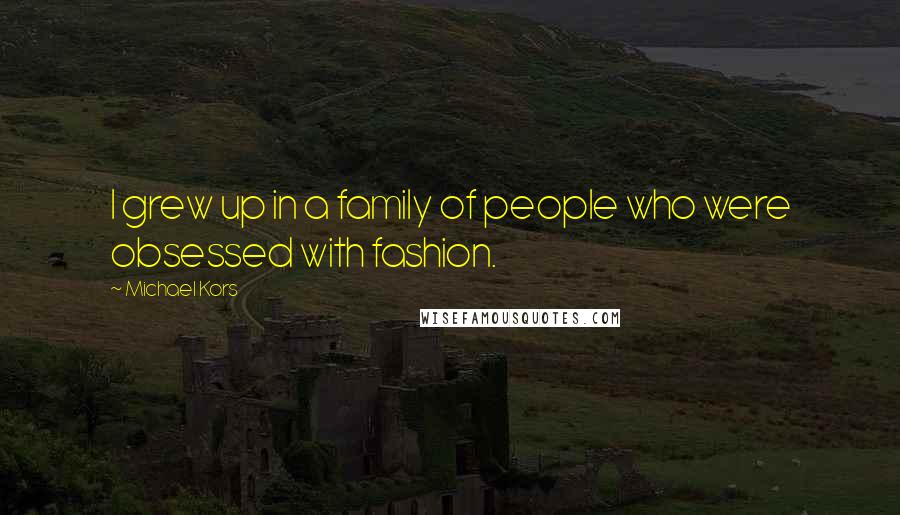 Michael Kors Quotes: I grew up in a family of people who were obsessed with fashion.