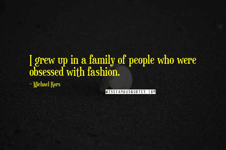 Michael Kors Quotes: I grew up in a family of people who were obsessed with fashion.