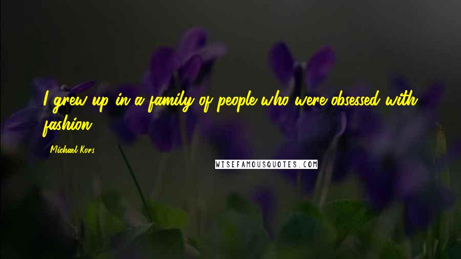 Michael Kors Quotes: I grew up in a family of people who were obsessed with fashion.