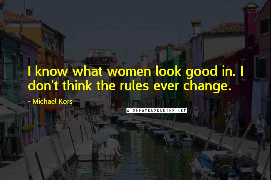 Michael Kors Quotes: I know what women look good in. I don't think the rules ever change.