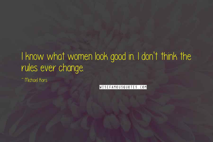 Michael Kors Quotes: I know what women look good in. I don't think the rules ever change.