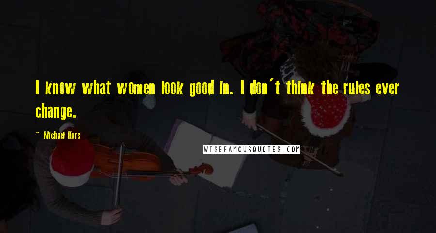 Michael Kors Quotes: I know what women look good in. I don't think the rules ever change.
