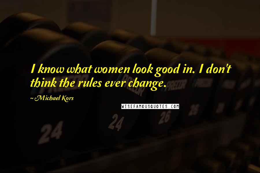 Michael Kors Quotes: I know what women look good in. I don't think the rules ever change.