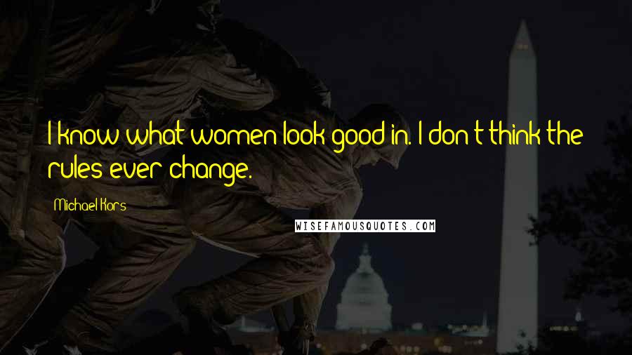 Michael Kors Quotes: I know what women look good in. I don't think the rules ever change.
