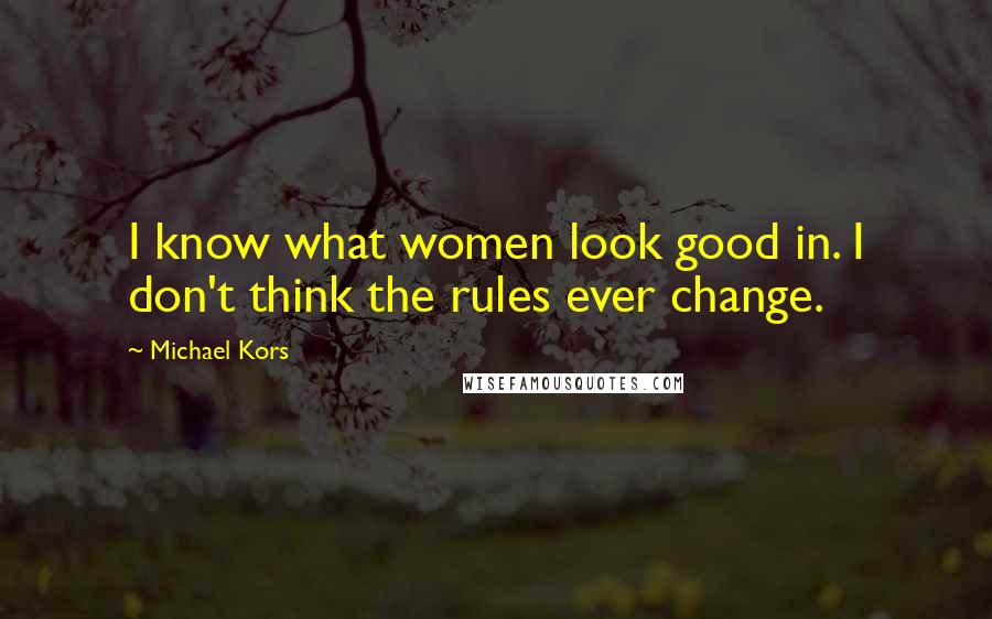 Michael Kors Quotes: I know what women look good in. I don't think the rules ever change.