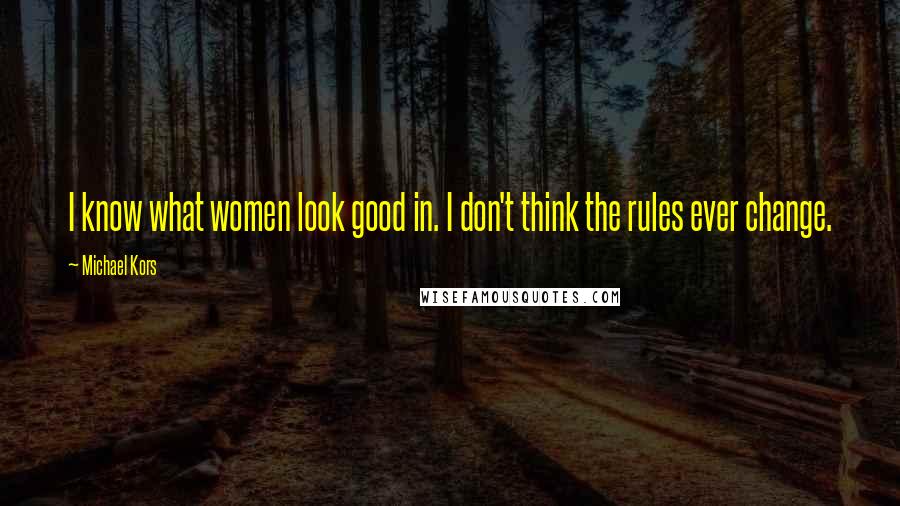 Michael Kors Quotes: I know what women look good in. I don't think the rules ever change.