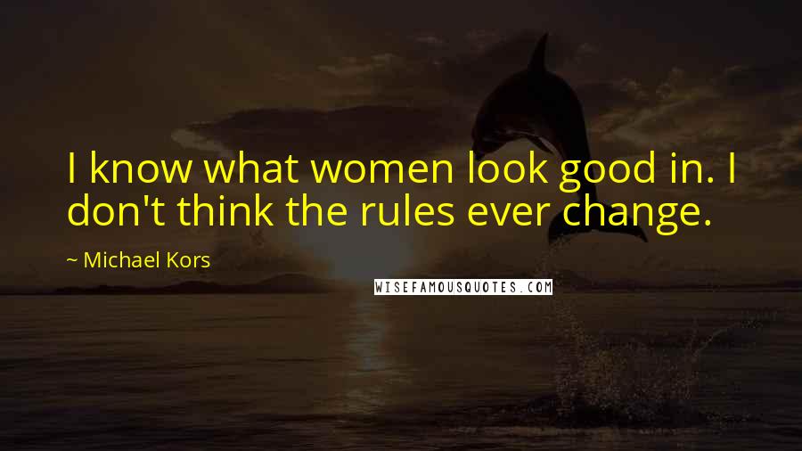 Michael Kors Quotes: I know what women look good in. I don't think the rules ever change.