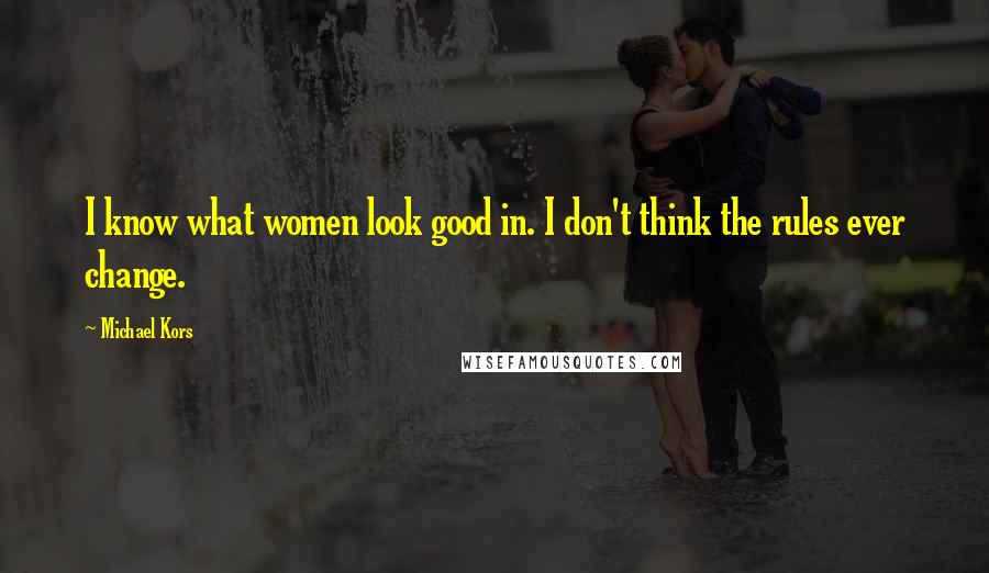 Michael Kors Quotes: I know what women look good in. I don't think the rules ever change.