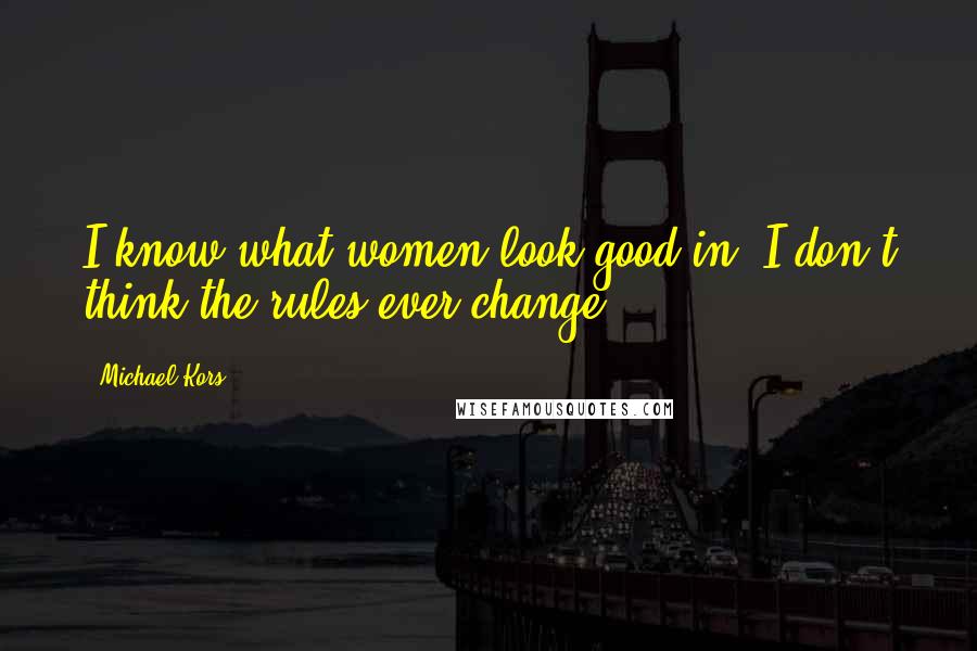 Michael Kors Quotes: I know what women look good in. I don't think the rules ever change.