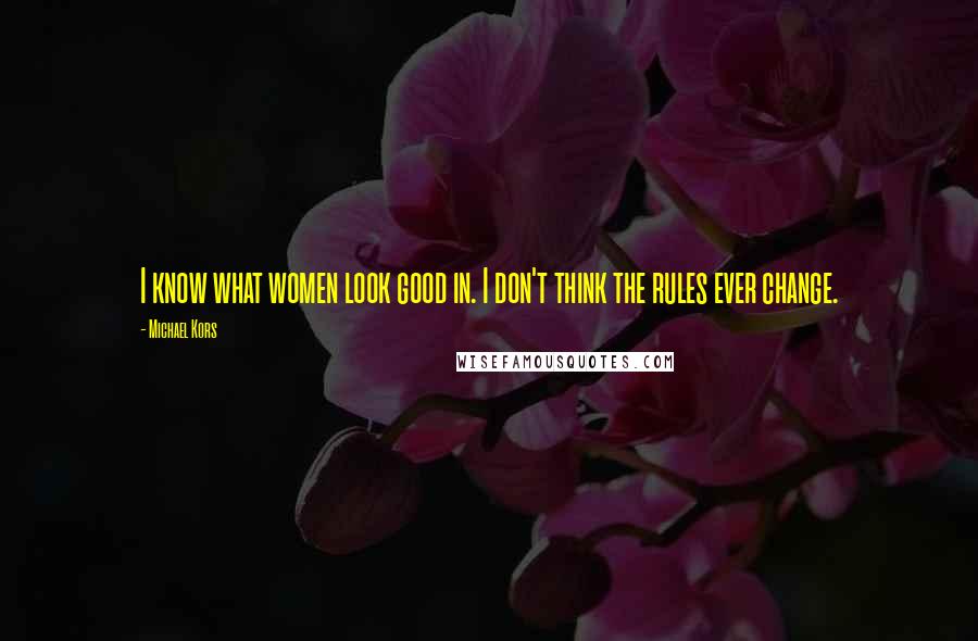 Michael Kors Quotes: I know what women look good in. I don't think the rules ever change.
