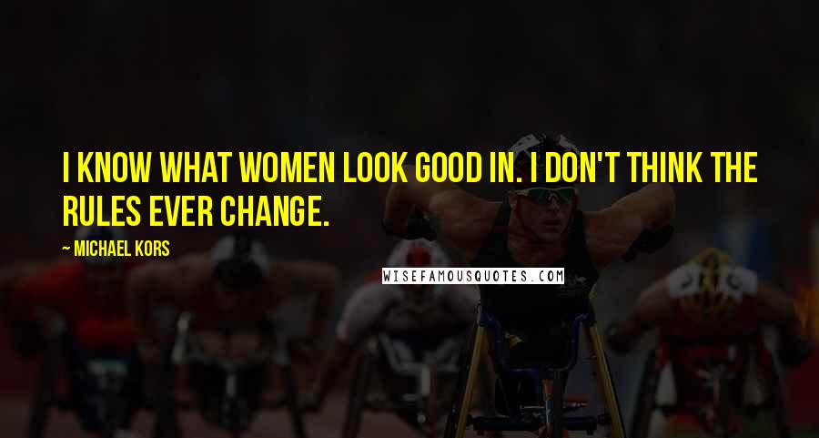 Michael Kors Quotes: I know what women look good in. I don't think the rules ever change.