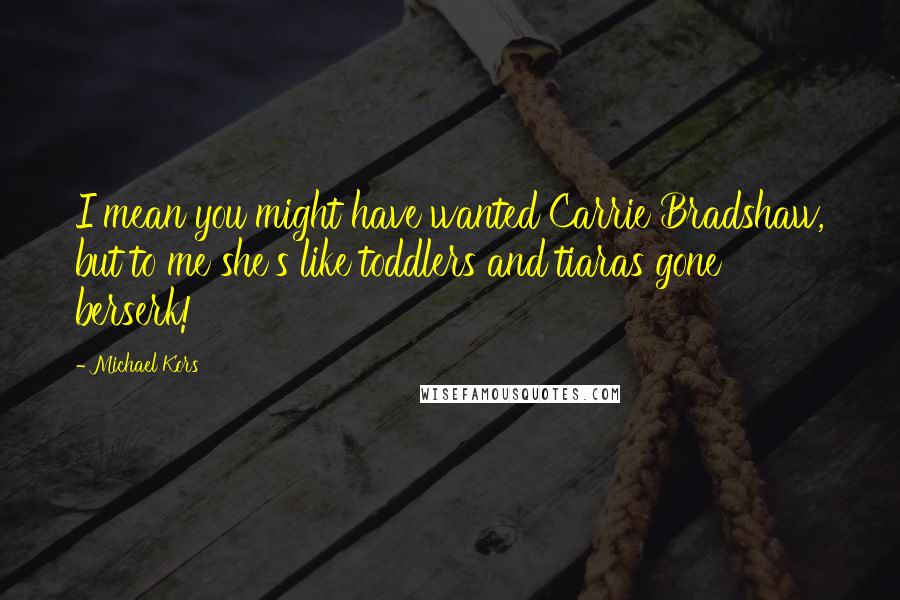 Michael Kors Quotes: I mean you might have wanted Carrie Bradshaw, but to me she's like toddlers and tiaras gone berserk!