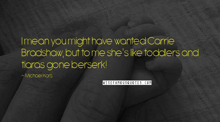 Michael Kors Quotes: I mean you might have wanted Carrie Bradshaw, but to me she's like toddlers and tiaras gone berserk!