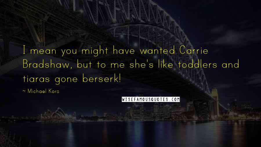 Michael Kors Quotes: I mean you might have wanted Carrie Bradshaw, but to me she's like toddlers and tiaras gone berserk!