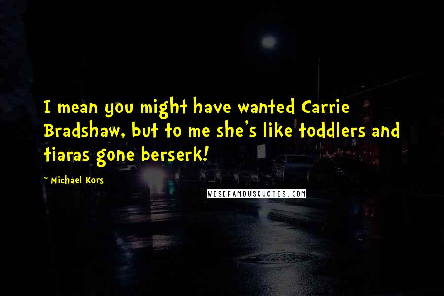 Michael Kors Quotes: I mean you might have wanted Carrie Bradshaw, but to me she's like toddlers and tiaras gone berserk!