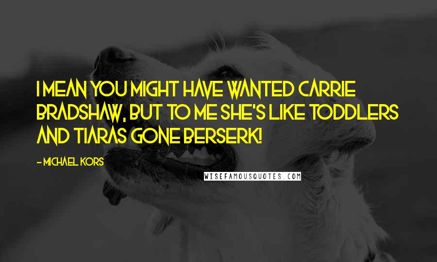 Michael Kors Quotes: I mean you might have wanted Carrie Bradshaw, but to me she's like toddlers and tiaras gone berserk!