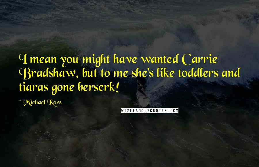 Michael Kors Quotes: I mean you might have wanted Carrie Bradshaw, but to me she's like toddlers and tiaras gone berserk!