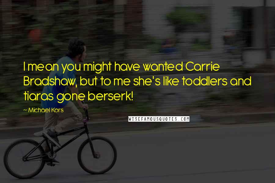 Michael Kors Quotes: I mean you might have wanted Carrie Bradshaw, but to me she's like toddlers and tiaras gone berserk!