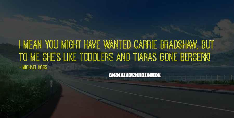 Michael Kors Quotes: I mean you might have wanted Carrie Bradshaw, but to me she's like toddlers and tiaras gone berserk!