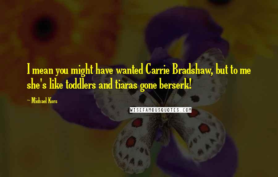 Michael Kors Quotes: I mean you might have wanted Carrie Bradshaw, but to me she's like toddlers and tiaras gone berserk!