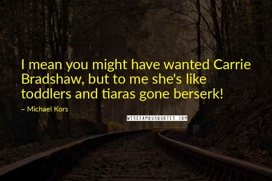 Michael Kors Quotes: I mean you might have wanted Carrie Bradshaw, but to me she's like toddlers and tiaras gone berserk!