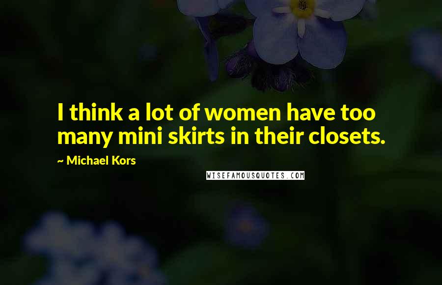 Michael Kors Quotes: I think a lot of women have too many mini skirts in their closets.