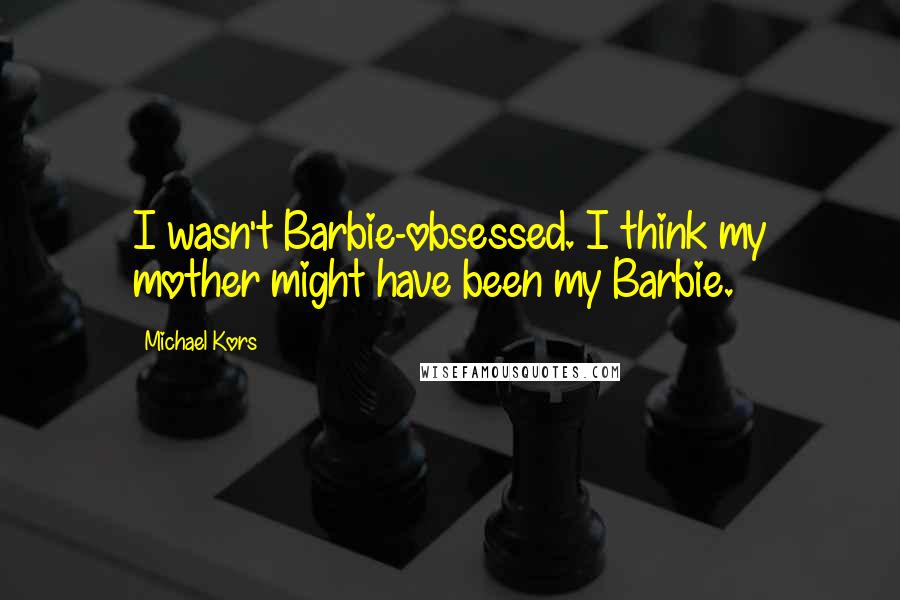 Michael Kors Quotes: I wasn't Barbie-obsessed. I think my mother might have been my Barbie.