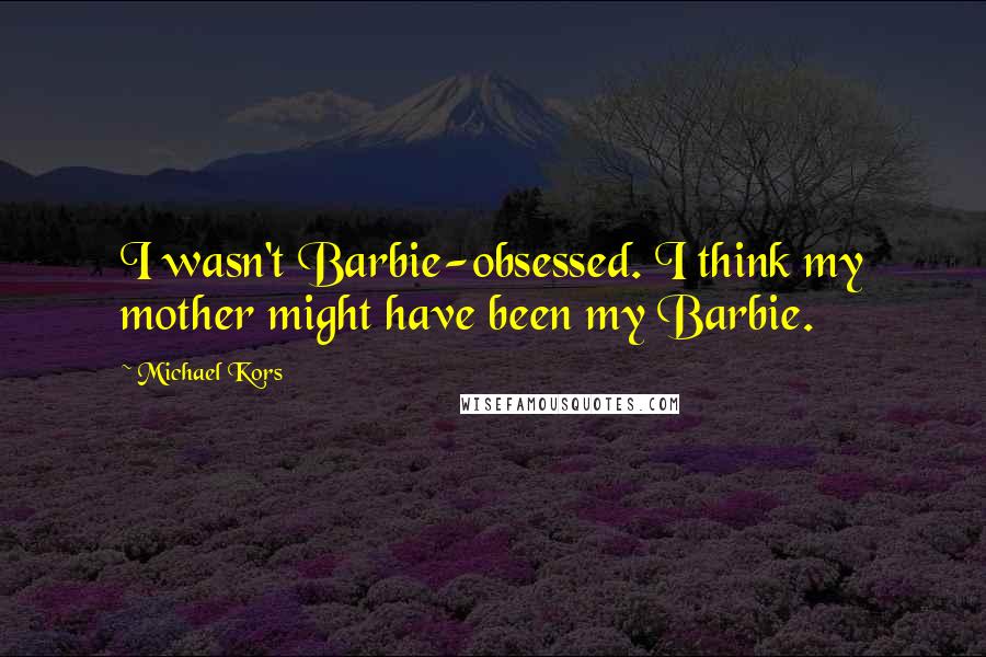 Michael Kors Quotes: I wasn't Barbie-obsessed. I think my mother might have been my Barbie.