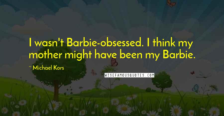 Michael Kors Quotes: I wasn't Barbie-obsessed. I think my mother might have been my Barbie.