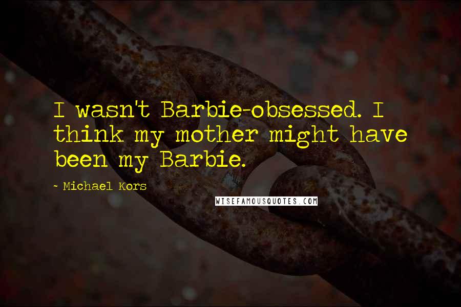 Michael Kors Quotes: I wasn't Barbie-obsessed. I think my mother might have been my Barbie.