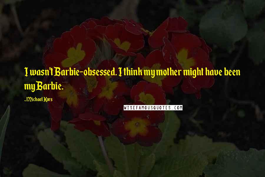 Michael Kors Quotes: I wasn't Barbie-obsessed. I think my mother might have been my Barbie.