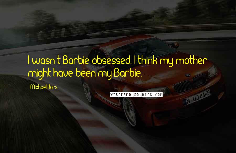 Michael Kors Quotes: I wasn't Barbie-obsessed. I think my mother might have been my Barbie.