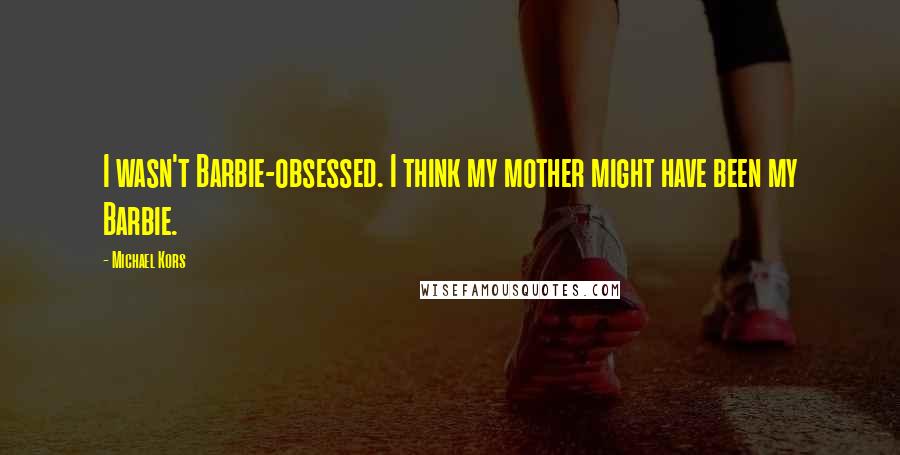 Michael Kors Quotes: I wasn't Barbie-obsessed. I think my mother might have been my Barbie.