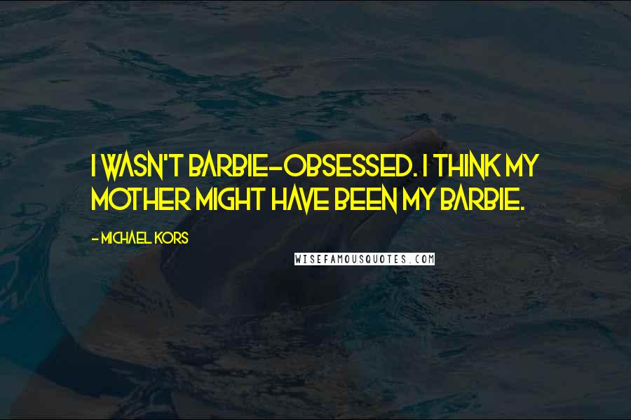 Michael Kors Quotes: I wasn't Barbie-obsessed. I think my mother might have been my Barbie.