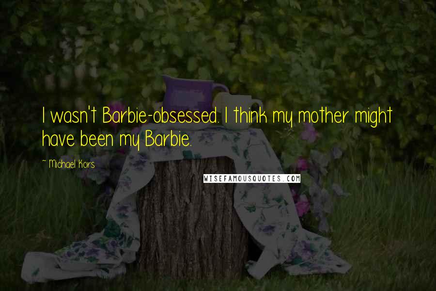 Michael Kors Quotes: I wasn't Barbie-obsessed. I think my mother might have been my Barbie.