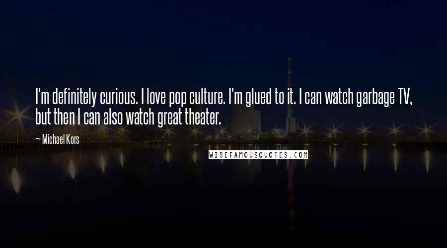 Michael Kors Quotes: I'm definitely curious. I love pop culture. I'm glued to it. I can watch garbage TV, but then I can also watch great theater.