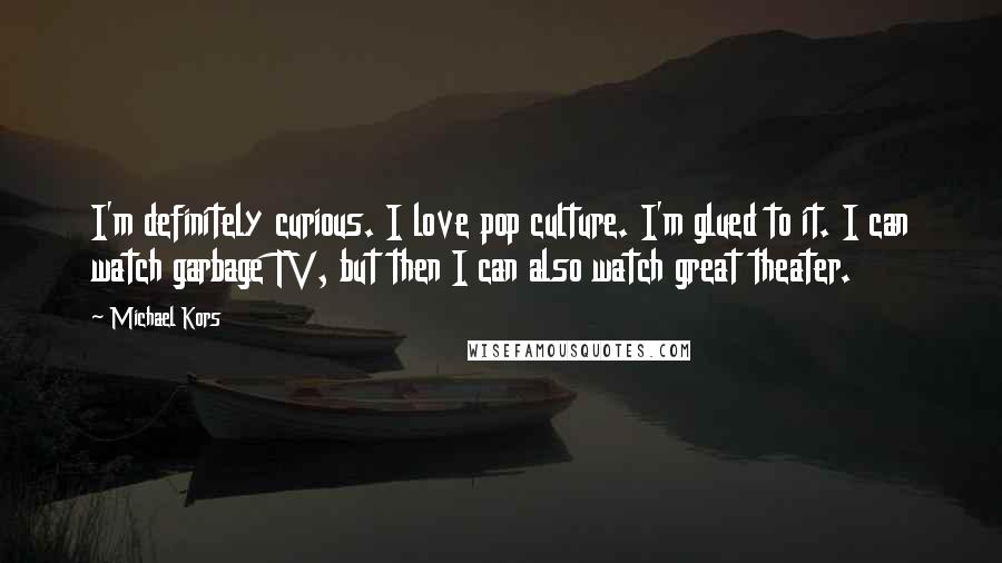 Michael Kors Quotes: I'm definitely curious. I love pop culture. I'm glued to it. I can watch garbage TV, but then I can also watch great theater.