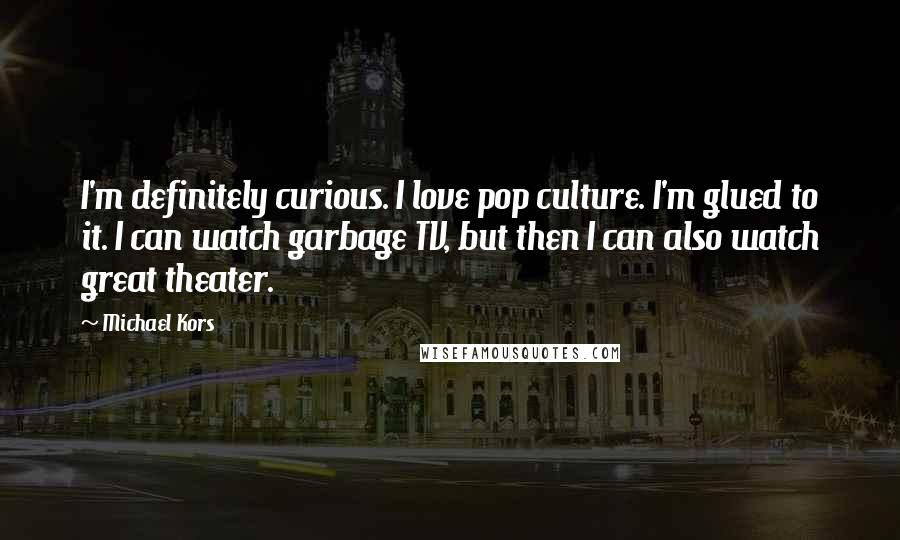 Michael Kors Quotes: I'm definitely curious. I love pop culture. I'm glued to it. I can watch garbage TV, but then I can also watch great theater.