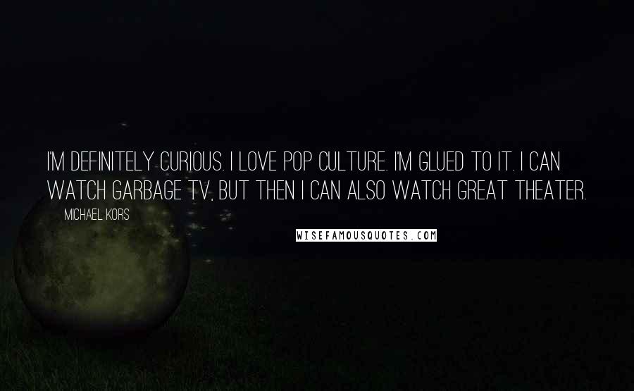 Michael Kors Quotes: I'm definitely curious. I love pop culture. I'm glued to it. I can watch garbage TV, but then I can also watch great theater.