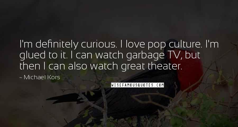 Michael Kors Quotes: I'm definitely curious. I love pop culture. I'm glued to it. I can watch garbage TV, but then I can also watch great theater.