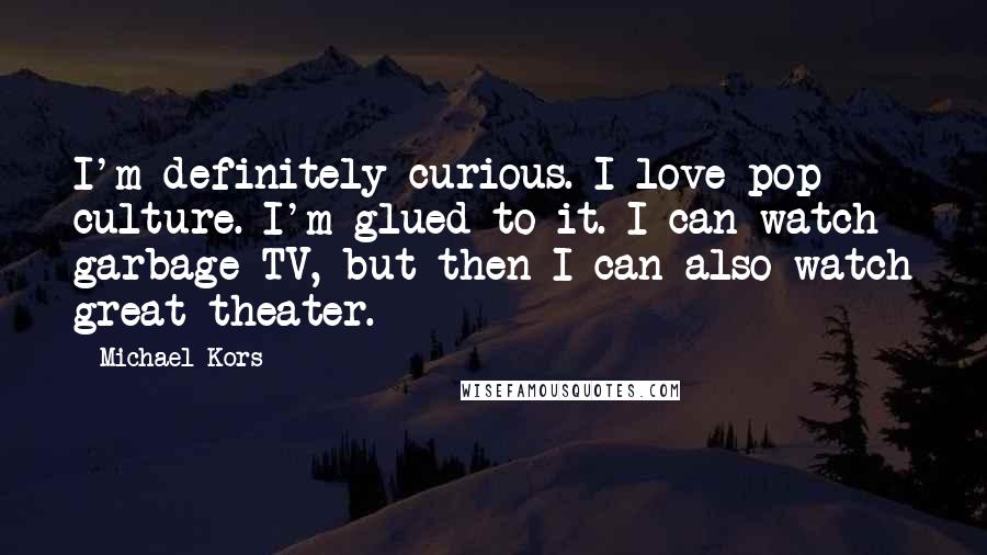 Michael Kors Quotes: I'm definitely curious. I love pop culture. I'm glued to it. I can watch garbage TV, but then I can also watch great theater.